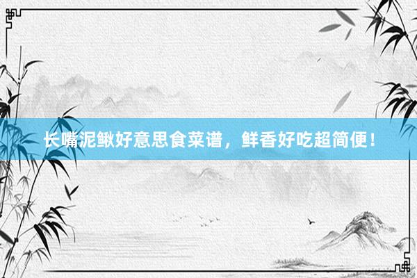 长嘴泥鳅好意思食菜谱，鲜香好吃超简便！