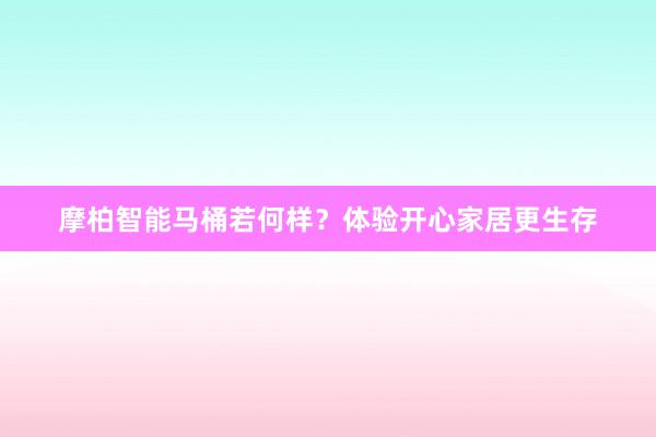 摩柏智能马桶若何样？体验开心家居更生存