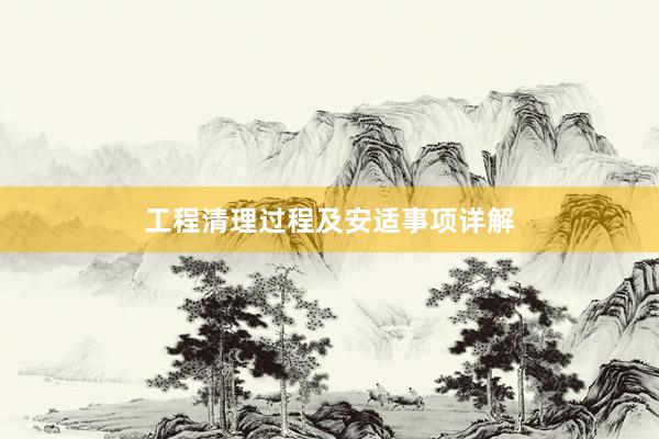 工程清理过程及安适事项详解