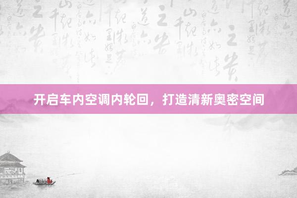 开启车内空调内轮回，打造清新奥密空间