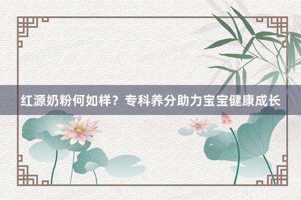 红源奶粉何如样？专科养分助力宝宝健康成长