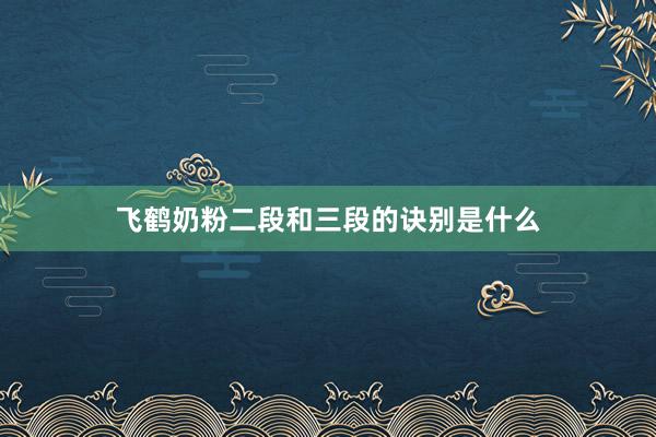 飞鹤奶粉二段和三段的诀别是什么