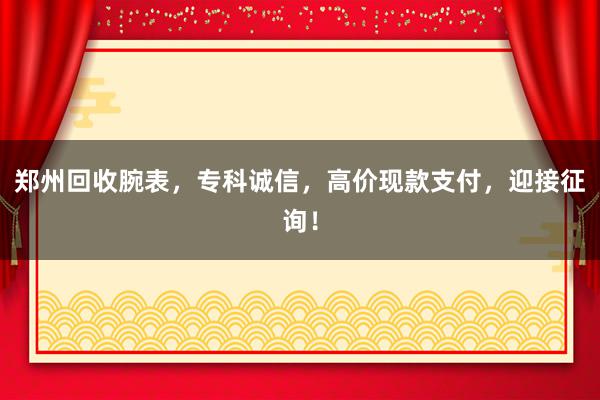 郑州回收腕表，专科诚信，高价现款支付，迎接征询！