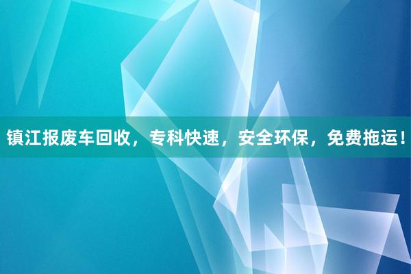 镇江报废车回收，专科快速，安全环保，免费拖运！