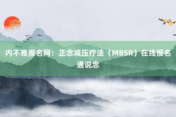 内不雅报名网：正念减压疗法（MBSR）在线报名通说念